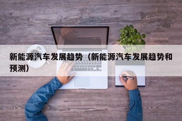 新能源汽车发展趋势（新能源汽车发展趋势和预测）  第1张