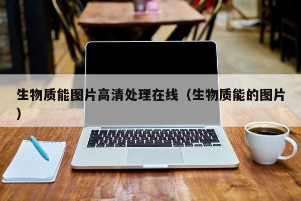 生物质能图片高清处理在线（生物质能的图片）  第1张