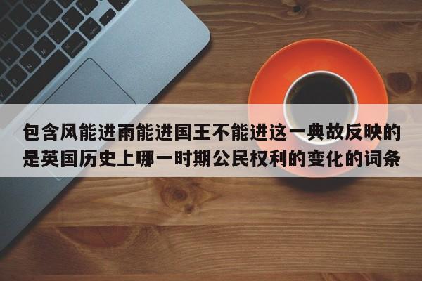 包含风能进雨能进国王不能进这一典故反映的是英国历史上哪一时期公民权利的变化的词条  第1张