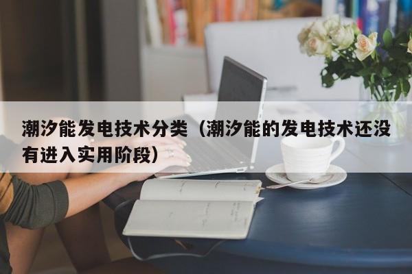 潮汐能发电技术分类（潮汐能的发电技术还没有进入实用阶段）  第1张