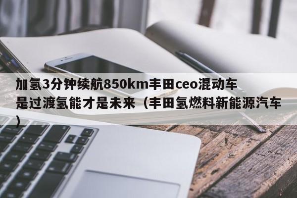 加氢3分钟续航850km丰田ceo混动车是过渡氢能才是未来（丰田氢燃料新能源汽车）  第1张