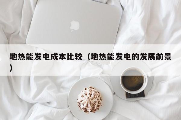 地热能发电成本比较（地热能发电的发展前景）  第1张