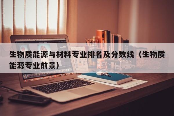 生物质能源与材料专业排名及分数线（生物质能源专业前景）  第1张