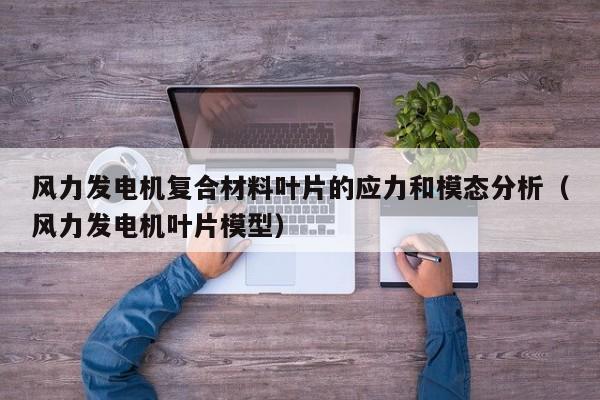 风力发电机复合材料叶片的应力和模态分析（风力发电机叶片模型）  第1张