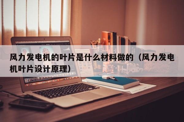 风力发电机的叶片是什么材料做的（风力发电机叶片设计原理）  第1张