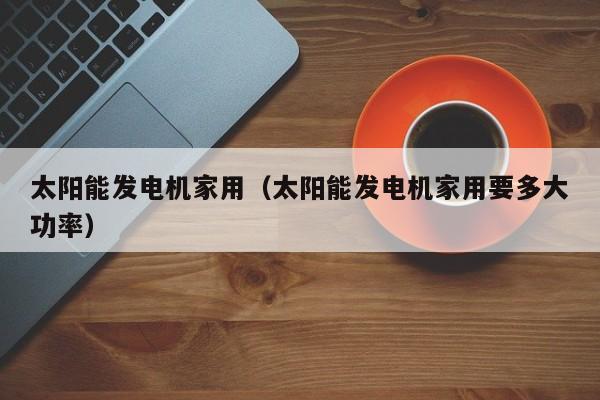 太阳能发电机家用（太阳能发电机家用要多大功率）  第1张