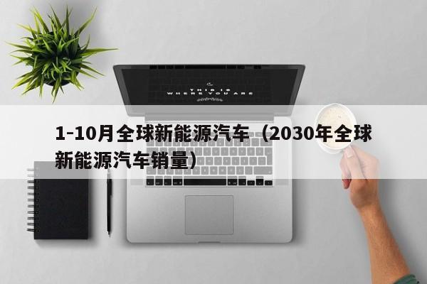 1-10月全球新能源汽车（2030年全球新能源汽车销量）  第1张