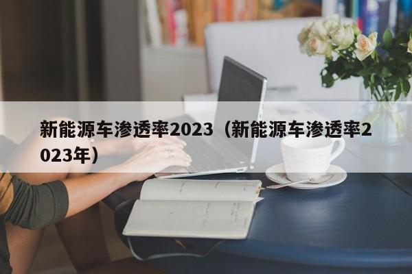 新能源车渗透率2023（新能源车渗透率2023年）  第1张