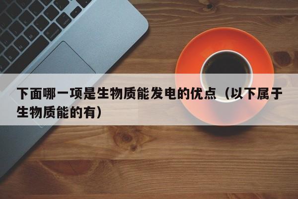 下面哪一项是生物质能发电的优点（以下属于生物质能的有）  第1张