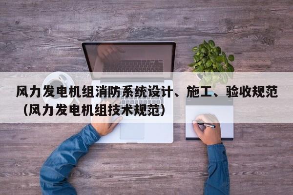风力发电机组消防系统设计、施工、验收规范（风力发电机组技术规范）  第1张