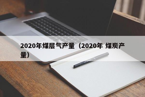 2020年煤层气产量（2020年 煤炭产量）  第1张