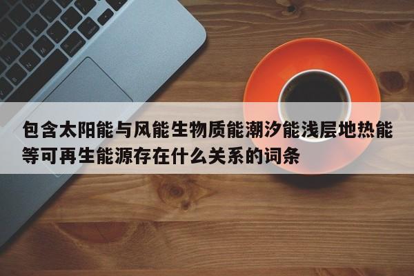 包含太阳能与风能生物质能潮汐能浅层地热能等可再生能源存在什么关系的词条  第1张