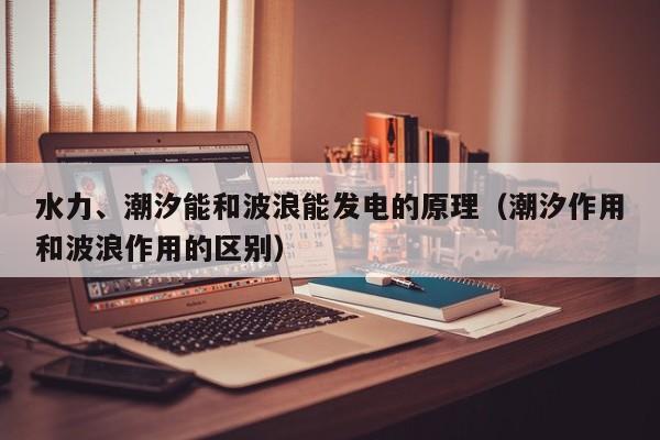水力、潮汐能和波浪能发电的原理（潮汐作用和波浪作用的区别）  第1张