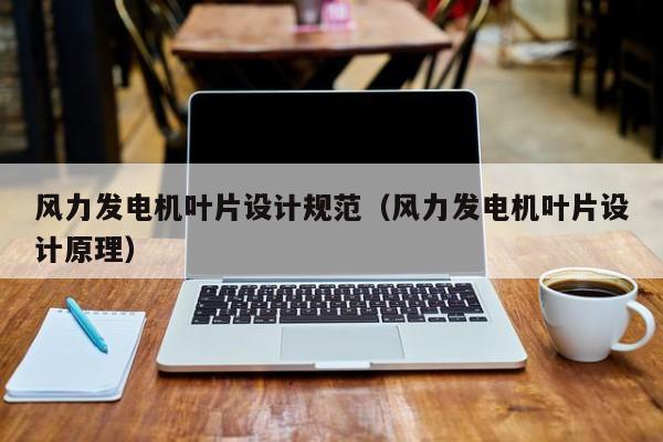 风力发电机叶片设计规范（风力发电机叶片设计原理）  第1张