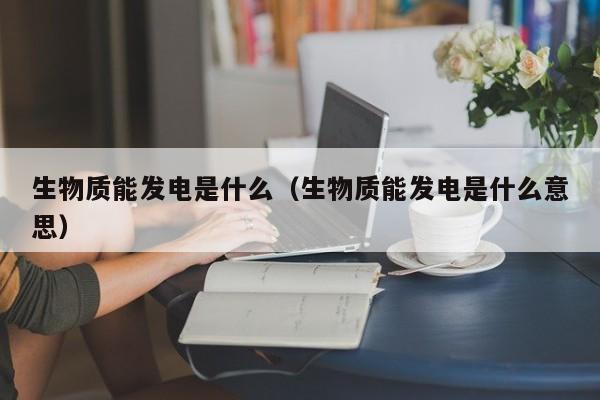 生物质能发电是什么（生物质能发电是什么意思）  第1张