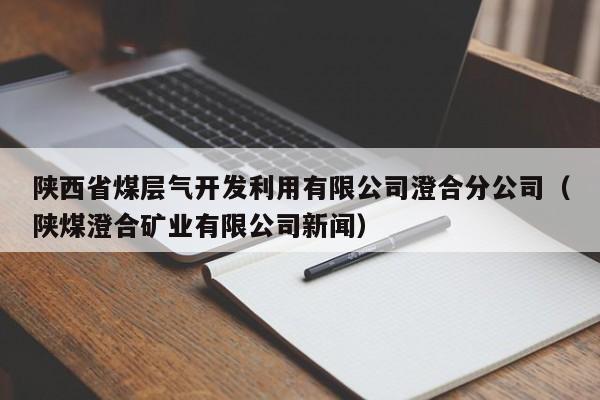 陕西省煤层气开发利用有限公司澄合分公司（陕煤澄合矿业有限公司新闻）  第1张