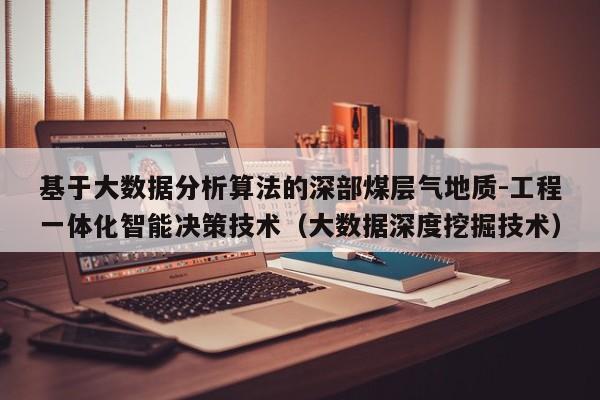 基于大数据分析算法的深部煤层气地质-工程一体化智能决策技术（大数据深度挖掘技术）  第1张