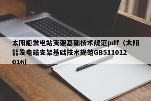 太阳能发电站支架基础技术规范pdf（太阳能发电站支架基础技术规范GB511012016）  第1张