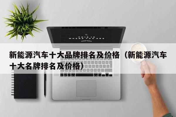 新能源汽车十大品牌排名及价格（新能源汽车十大名牌排名及价格）  第1张