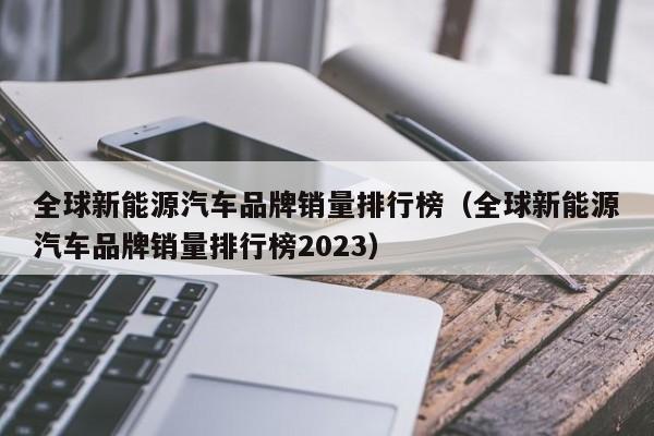 全球新能源汽车品牌销量排行榜（全球新能源汽车品牌销量排行榜2023）  第1张