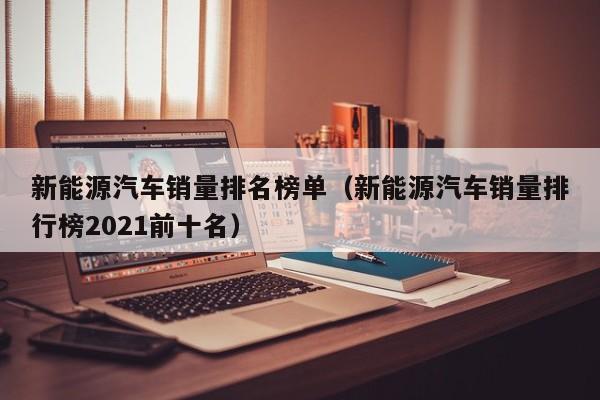 新能源汽车销量排名榜单（新能源汽车销量排行榜2021前十名）  第1张