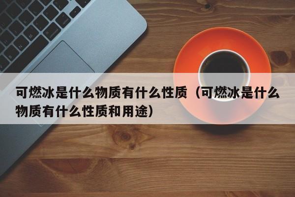 可燃冰是什么物质有什么性质（可燃冰是什么物质有什么性质和用途）  第1张