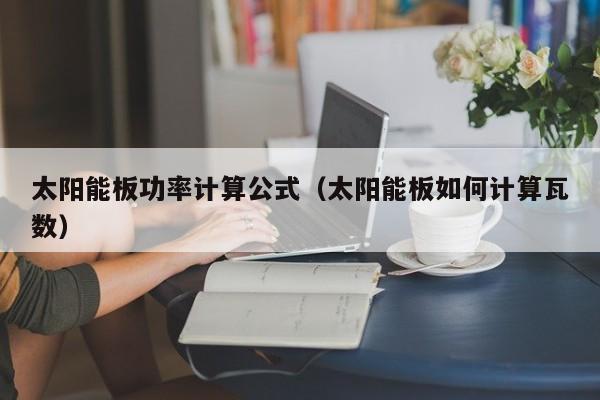 太阳能板功率计算公式（太阳能板如何计算瓦数）  第1张