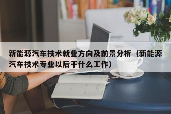 新能源汽车技术就业方向及前景分析（新能源汽车技术专业以后干什么工作）  第1张