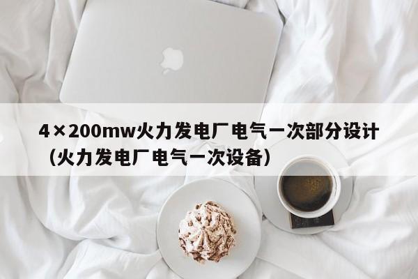 4×200mw火力发电厂电气一次部分设计（火力发电厂电气一次设备）  第1张