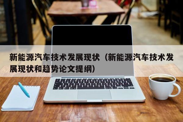新能源汽车技术发展现状（新能源汽车技术发展现状和趋势论文提纲）  第1张