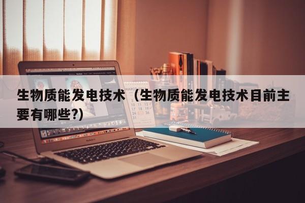 生物质能发电技术（生物质能发电技术目前主要有哪些?）  第1张