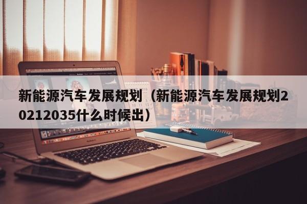 新能源汽车发展规划（新能源汽车发展规划20212035什么时候出）  第1张
