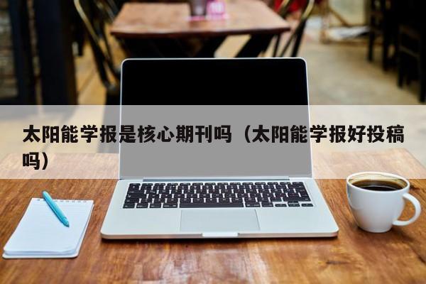 太阳能学报是核心期刊吗（太阳能学报好投稿吗）  第1张