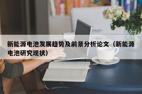 新能源电池发展趋势及前景分析论文（新能源电池研究现状）  第1张