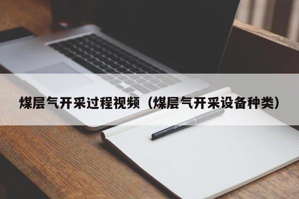 煤层气开采过程视频（煤层气开采设备种类）  第1张