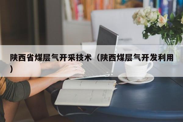 陕西省煤层气开采技术（陕西煤层气开发利用）  第1张