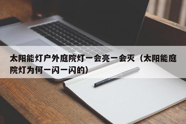 太阳能灯户外庭院灯一会亮一会灭（太阳能庭院灯为何一闪一闪的）  第1张