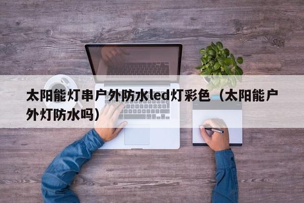 太阳能灯串户外防水led灯彩色（太阳能户外灯防水吗）  第1张