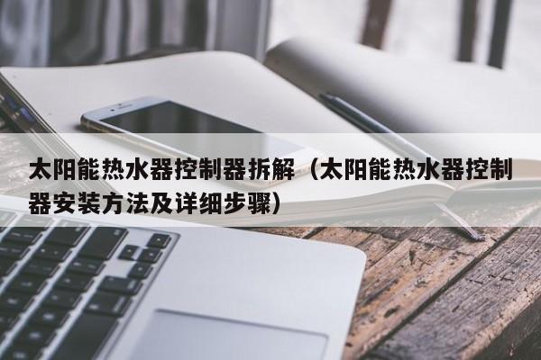 太阳能热水器控制器拆解（太阳能热水器控制器安装方法及详细步骤）  第1张