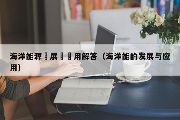 海洋能源發展與運用解答（海洋能的发展与应用）  第1张