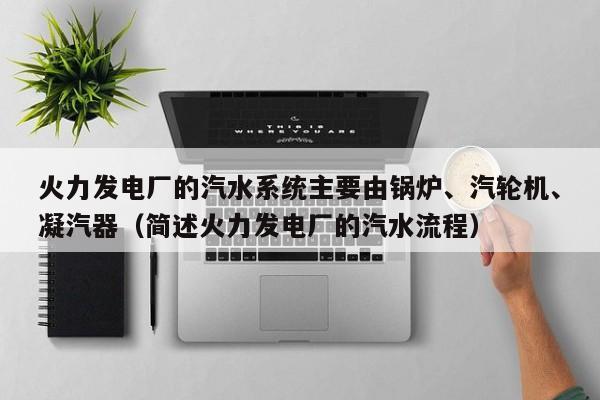 火力发电厂的汽水系统主要由锅炉、汽轮机、凝汽器（简述火力发电厂的汽水流程）  第1张