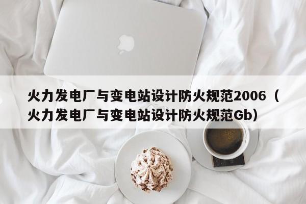 火力发电厂与变电站设计防火规范2006（火力发电厂与变电站设计防火规范Gb）  第1张