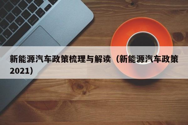 新能源汽车政策梳理与解读（新能源汽车政策2021）  第1张