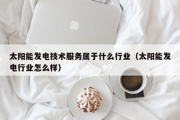太阳能发电技术服务属于什么行业（太阳能发电行业怎么样）  第1张