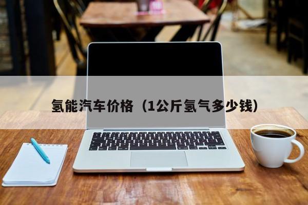 氢能汽车价格（1公斤氢气多少钱）  第1张