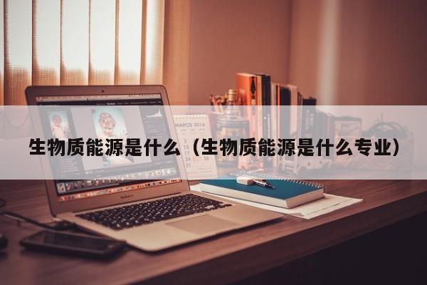 生物质能源是什么（生物质能源是什么专业）  第1张