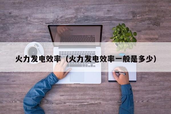 火力发电效率（火力发电效率一般是多少）  第1张