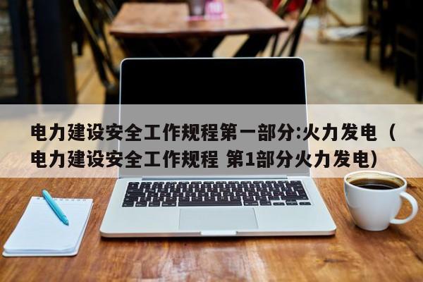 电力建设安全工作规程第一部分:火力发电（电力建设安全工作规程 第1部分火力发电）  第1张