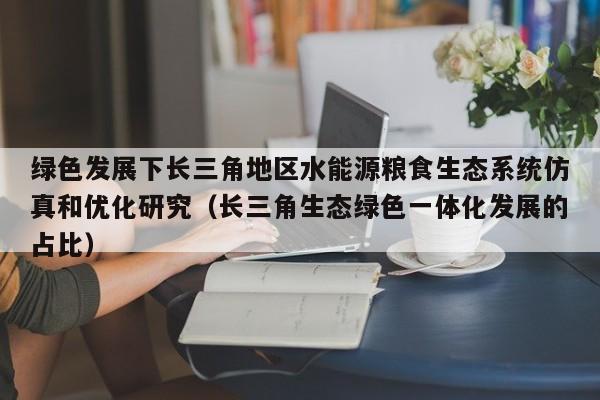 绿色发展下长三角地区水能源粮食生态系统仿真和优化研究（长三角生态绿色一体化发展的占比）  第1张