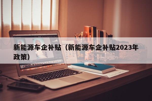 新能源车企补贴（新能源车企补贴2023年政策）  第1张